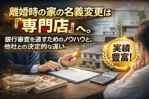 離婚時の家の名義変更は「専門店」へ。銀行審査を通すためのノウハウと、他社との決定的な違い