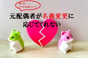 【元配偶者が名義変更に応じてくれない】そんな時どうすればいい？安全に解決するための具体策