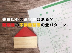 売買以外の選択肢はある？離婚後の不動産整理の全パターン