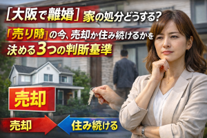 【大阪で離婚】家の処分どうする？「売り時」の今、売却か住み続けるかを決める3つの判断基準